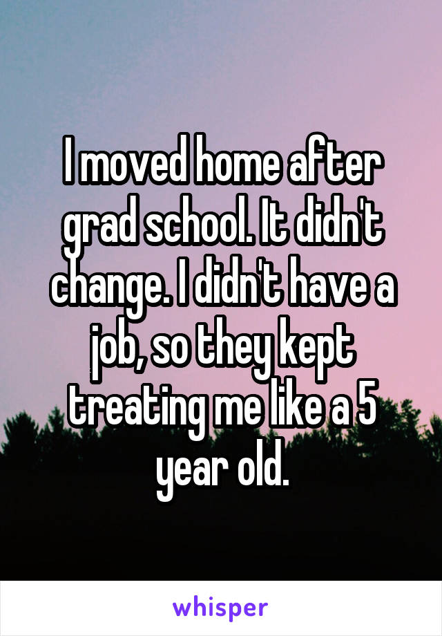 I moved home after grad school. It didn't change. I didn't have a job, so they kept treating me like a 5 year old.