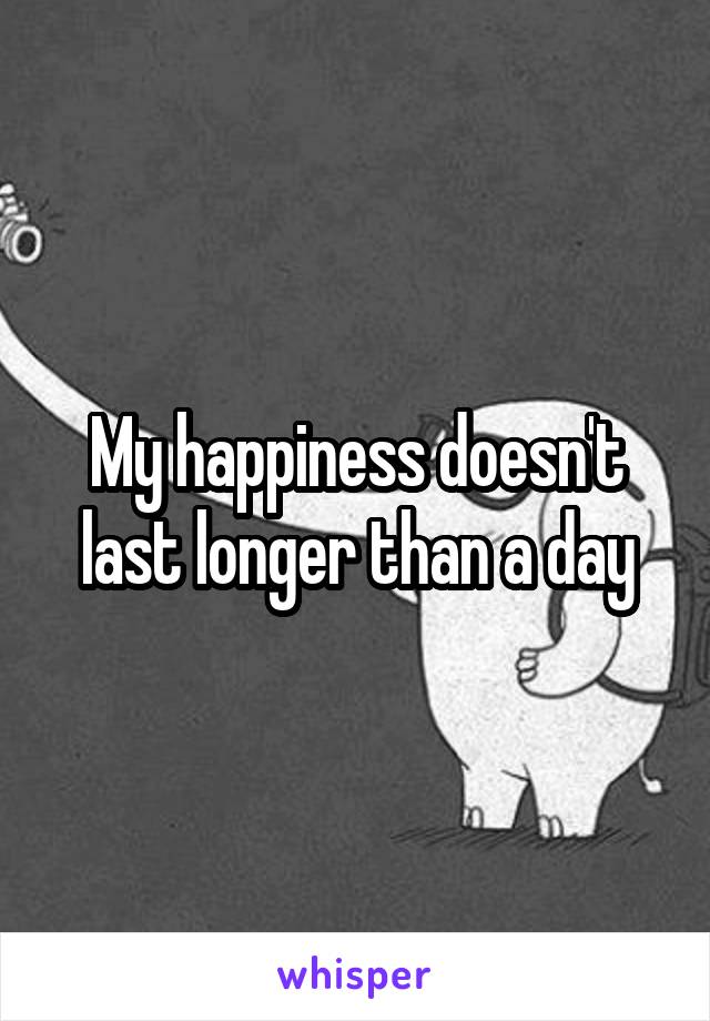 My happiness doesn't last longer than a day