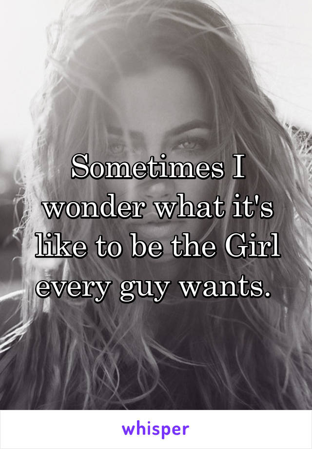 Sometimes I wonder what it's like to be the Girl every guy wants. 