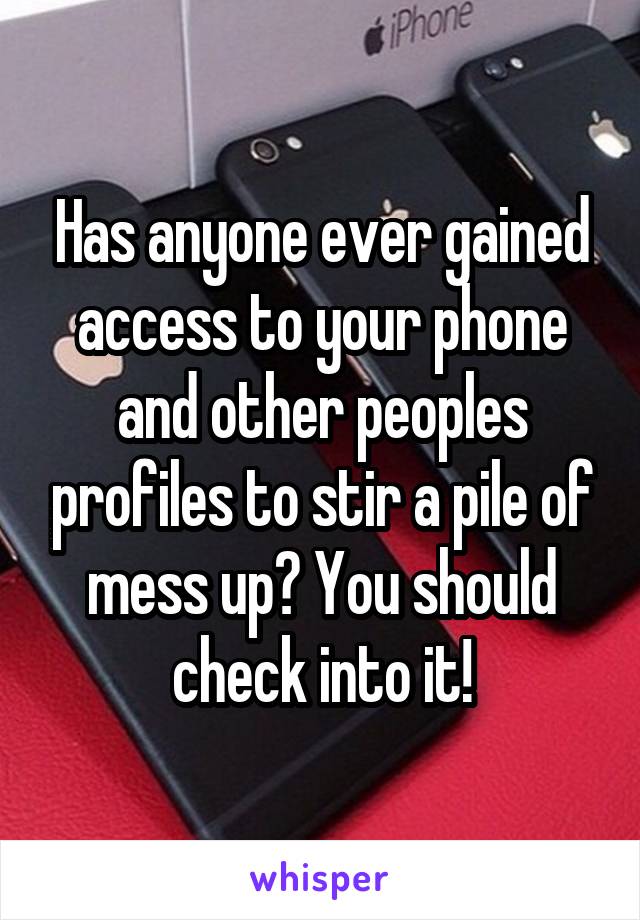 Has anyone ever gained access to your phone and other peoples profiles to stir a pile of mess up? You should check into it!