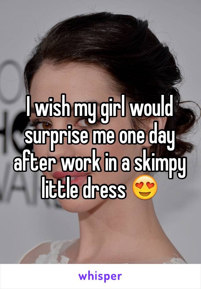 I wish my girl would surprise me one day after work in a skimpy little dress 😍