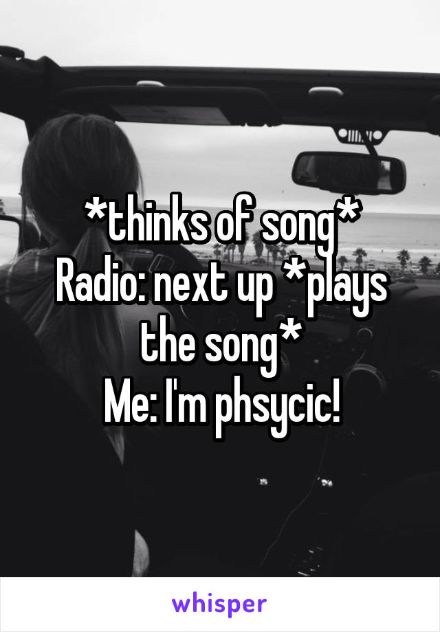 *thinks of song*
Radio: next up *plays the song*
Me: I'm phsycic!
