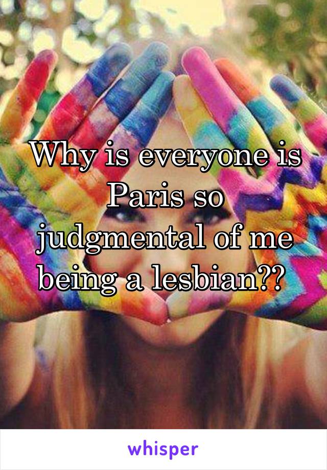 Why is everyone is Paris so judgmental of me being a lesbian?? 
