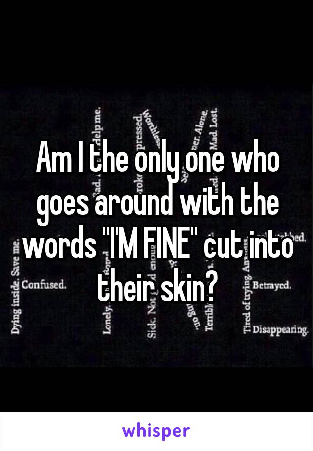 Am I the only one who goes around with the words "I'M FINE" cut into their skin?