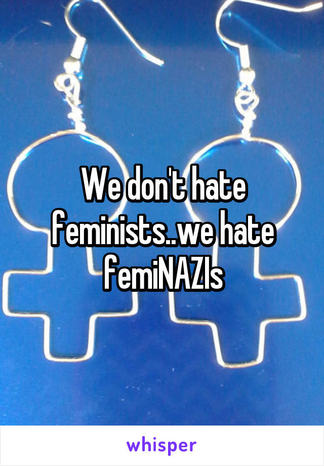 We don't hate feminists..we hate femiNAZIs