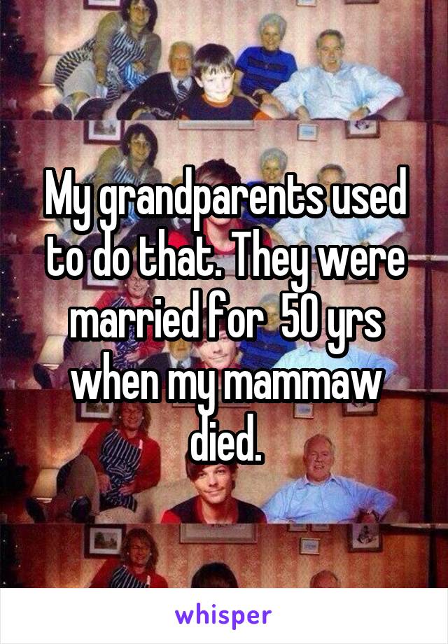 My grandparents used to do that. They were married for  50 yrs when my mammaw died.