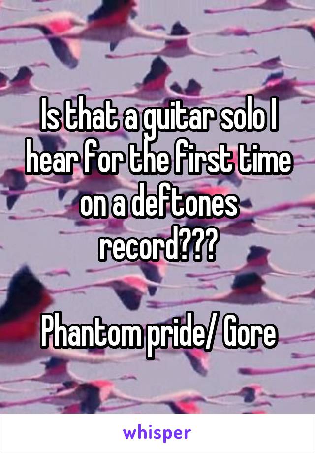 Is that a guitar solo I hear for the first time on a deftones record???

Phantom pride/ Gore