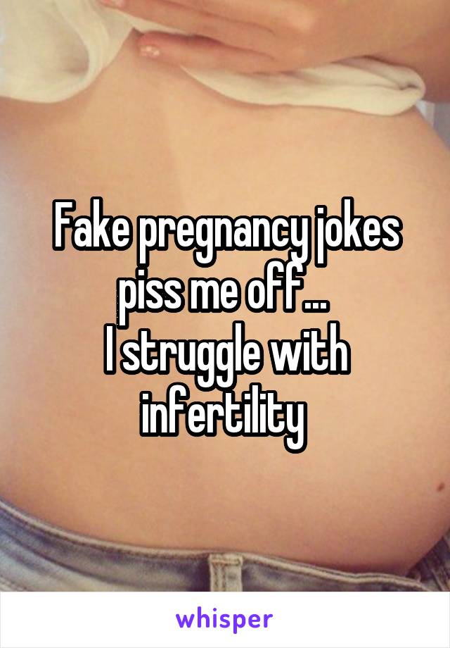 Fake pregnancy jokes piss me off... 
I struggle with infertility 