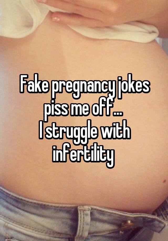 Fake pregnancy jokes piss me off... 
I struggle with infertility 