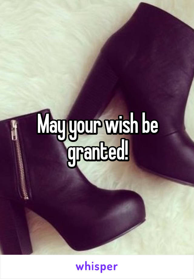 May your wish be granted!