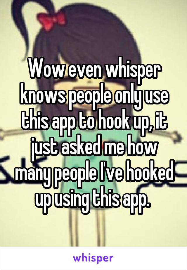 Wow even whisper knows people only use this app to hook up, it just asked me how many people I've hooked up using this app. 