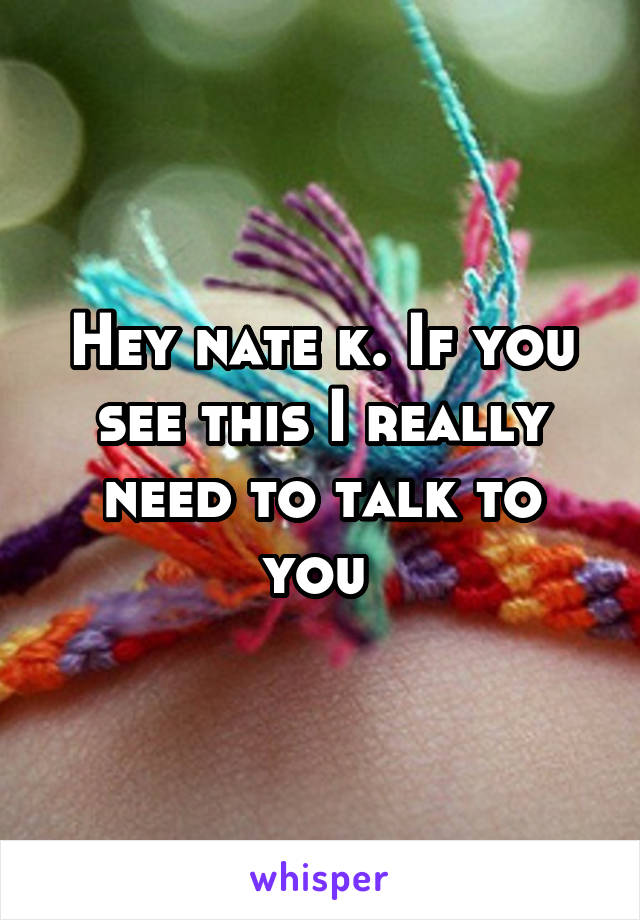Hey nate k. If you see this I really need to talk to you 