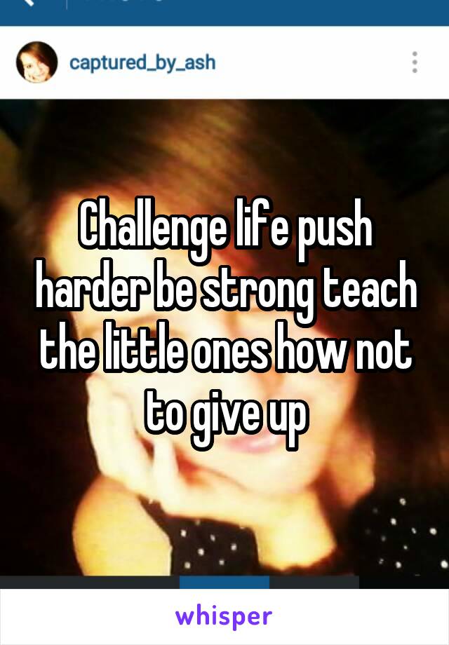 Challenge life push harder be strong teach the little ones how not to give up
