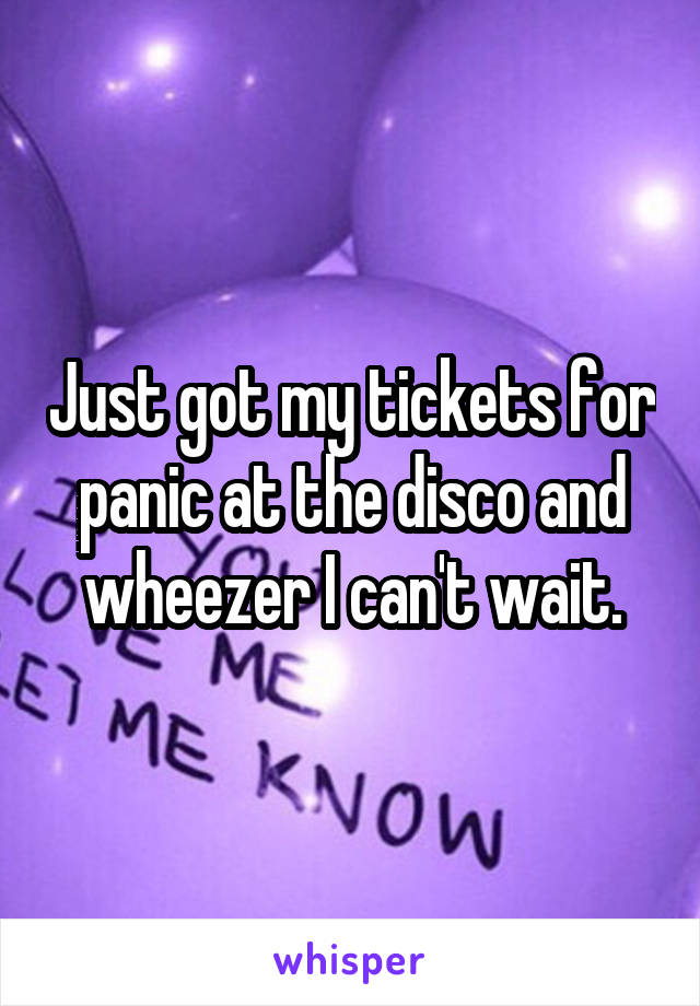 Just got my tickets for panic at the disco and wheezer I can't wait.