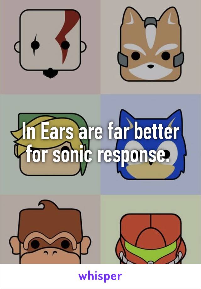 In Ears are far better for sonic response. 