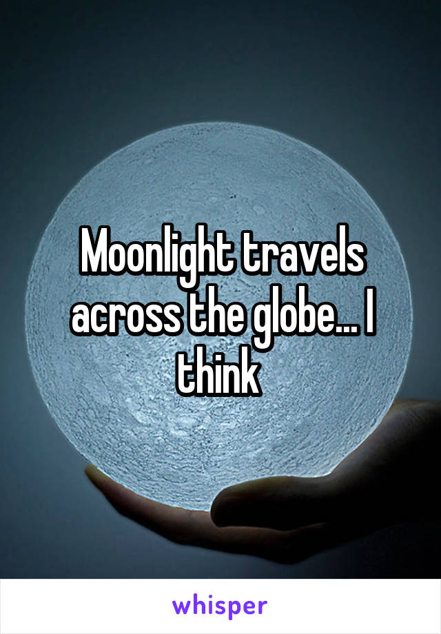 Moonlight travels across the globe... I think 
