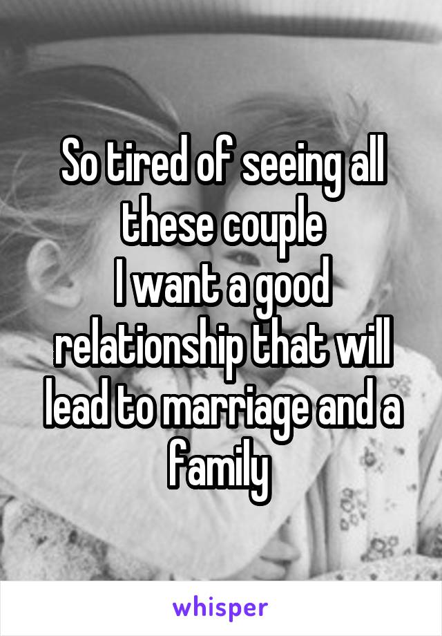 So tired of seeing all these couple
I want a good relationship that will lead to marriage and a family 