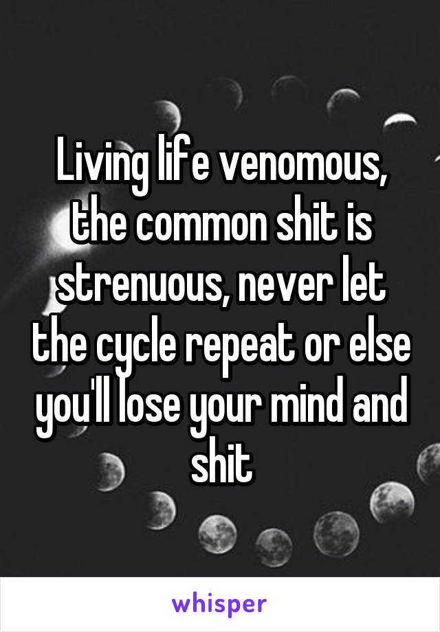 Living life venomous, the common shit is strenuous, never let the cycle repeat or else you'll lose your mind and shit