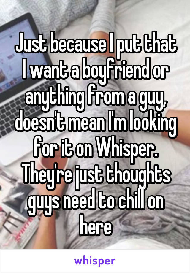 Just because I put that I want a boyfriend or anything from a guy, doesn't mean I'm looking for it on Whisper. They're just thoughts guys need to chill on here