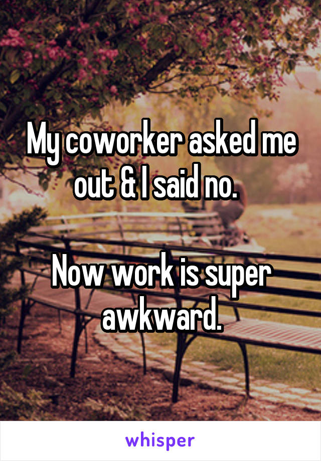 My coworker asked me out & I said no.  

Now work is super awkward.