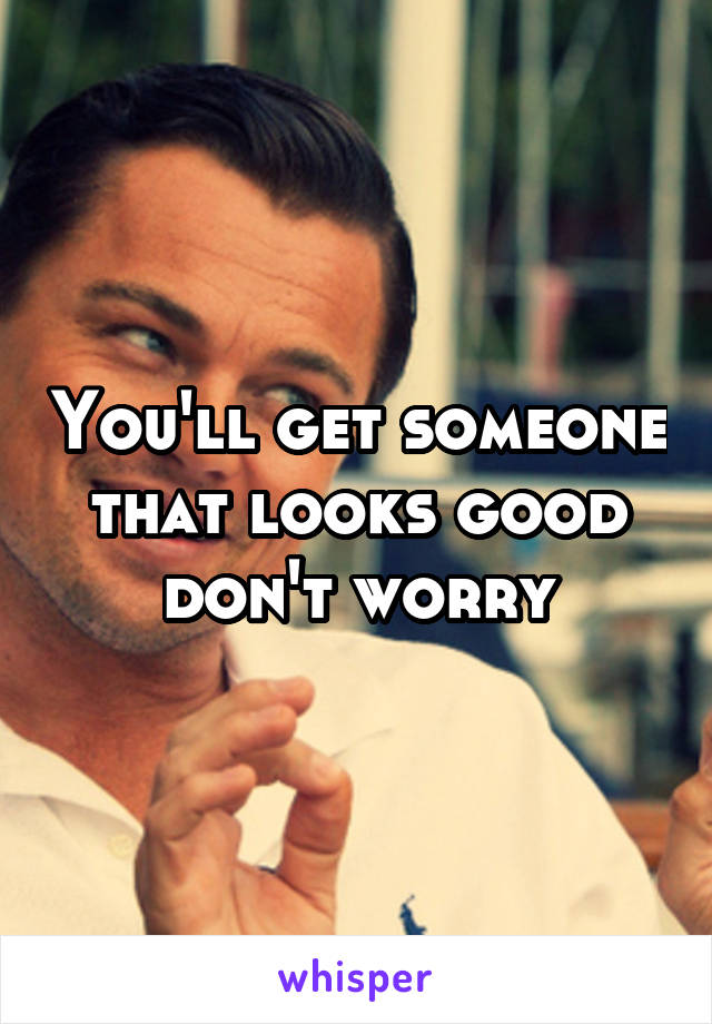 You'll get someone that looks good don't worry