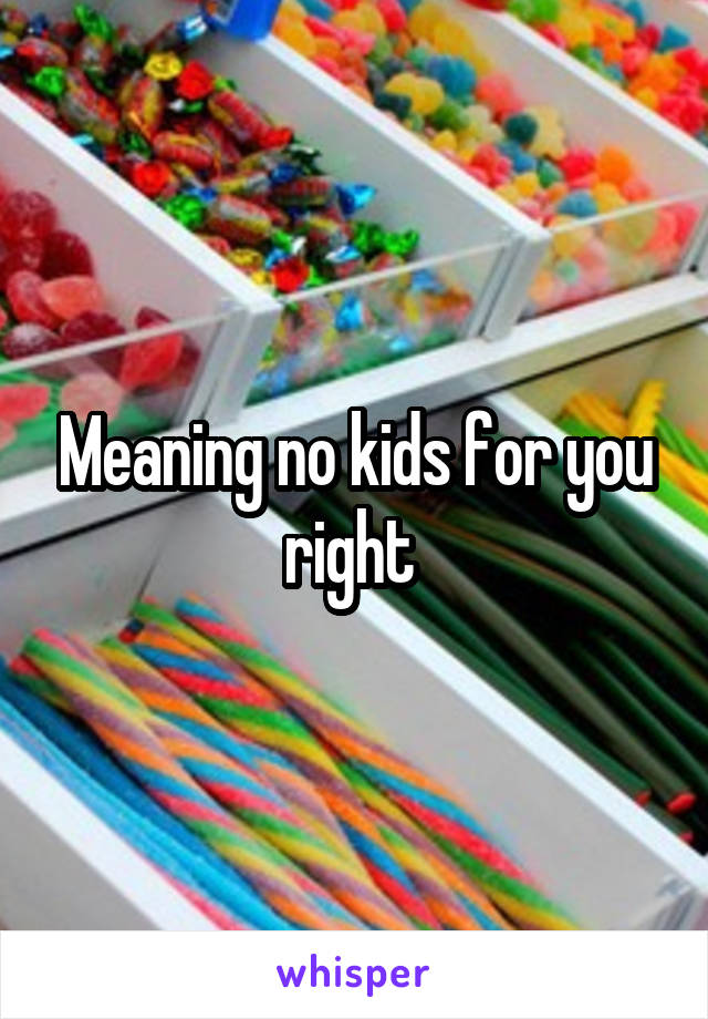 Meaning no kids for you right 