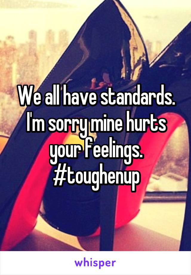 We all have standards. I'm sorry mine hurts your feelings. #toughenup