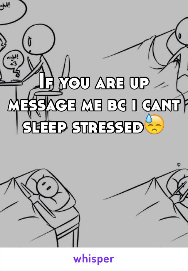 If you are up message me bc i cant sleep stressed😓