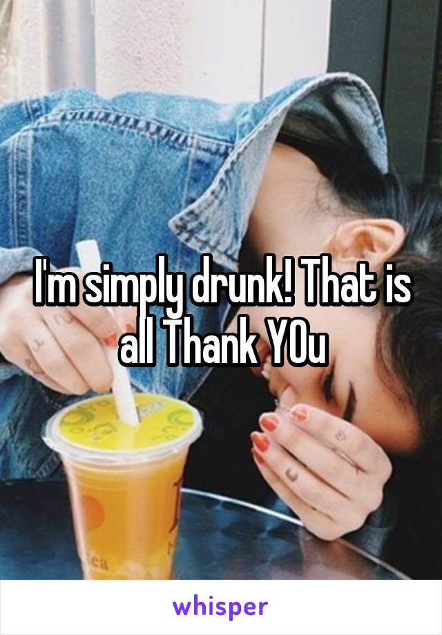 I'm simply drunk! That is all Thank YOu