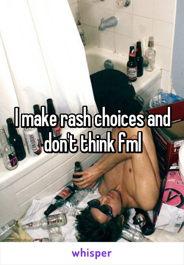 I make rash choices and don't think fml