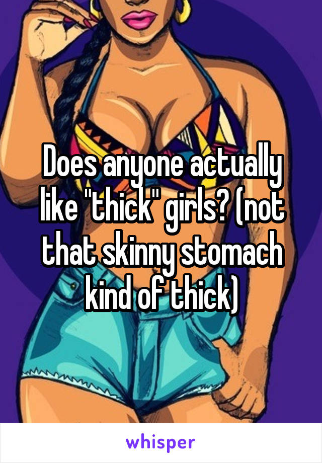 Does anyone actually like "thick" girls? (not that skinny stomach kind of thick)