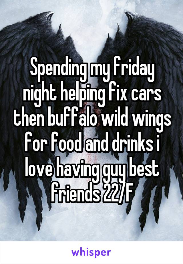 Spending my friday night helping fix cars then buffalo wild wings for food and drinks i love having guy best friends 22/F