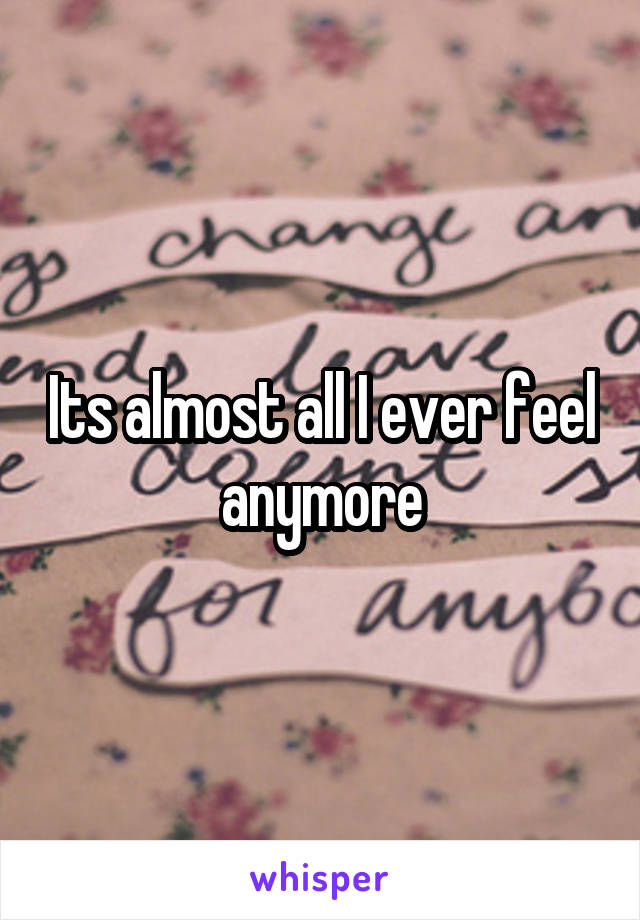 Its almost all I ever feel anymore
