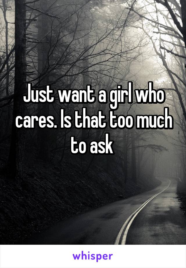 Just want a girl who cares. Is that too much to ask 
