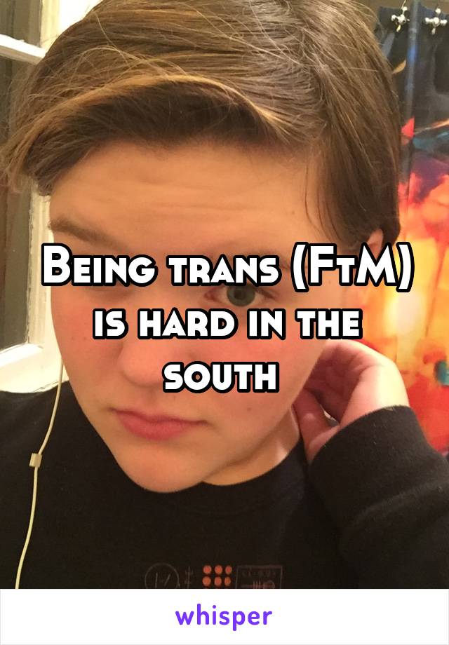 Being trans (FtM) is hard in the south 