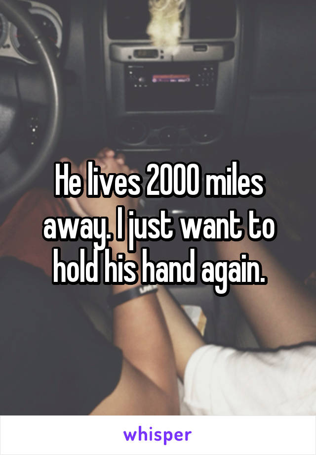 He lives 2000 miles away. I just want to hold his hand again.