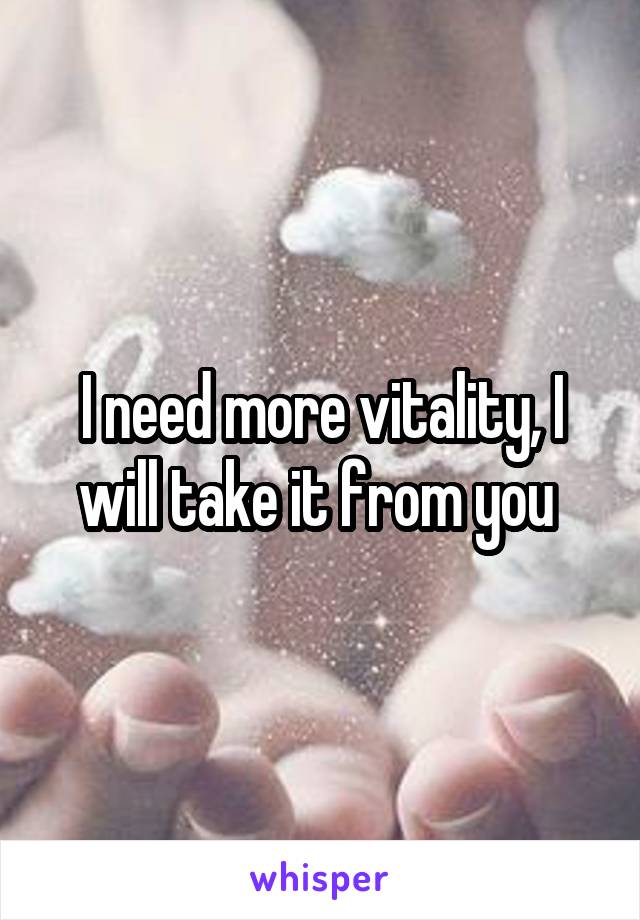 I need more vitality, I will take it from you 