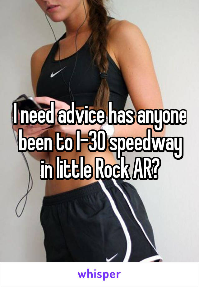 I need advice has anyone been to I-30 speedway in little Rock AR?