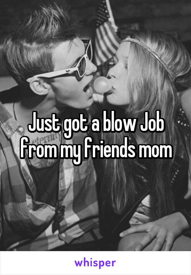 Just got a blow Job from my friends mom