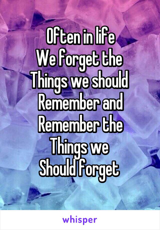 Often in life
We forget the 
Things we should 
Remember and
Remember the
Things we 
Should forget 
