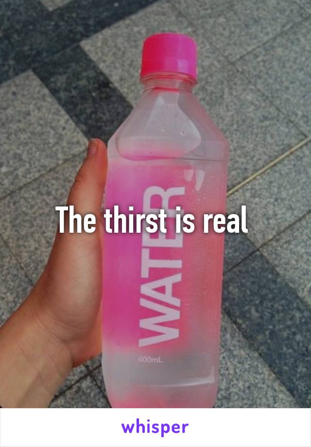 The thirst is real 