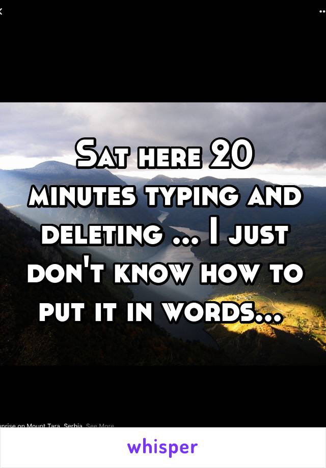 Sat here 20 minutes typing and deleting ... I just don't know how to put it in words... 
