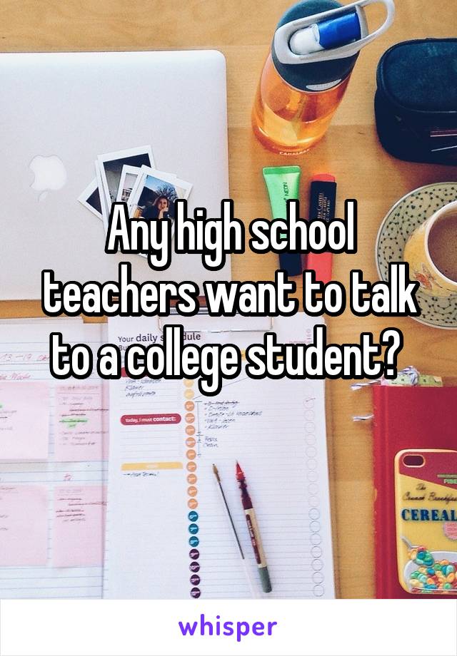 Any high school teachers want to talk to a college student? 
