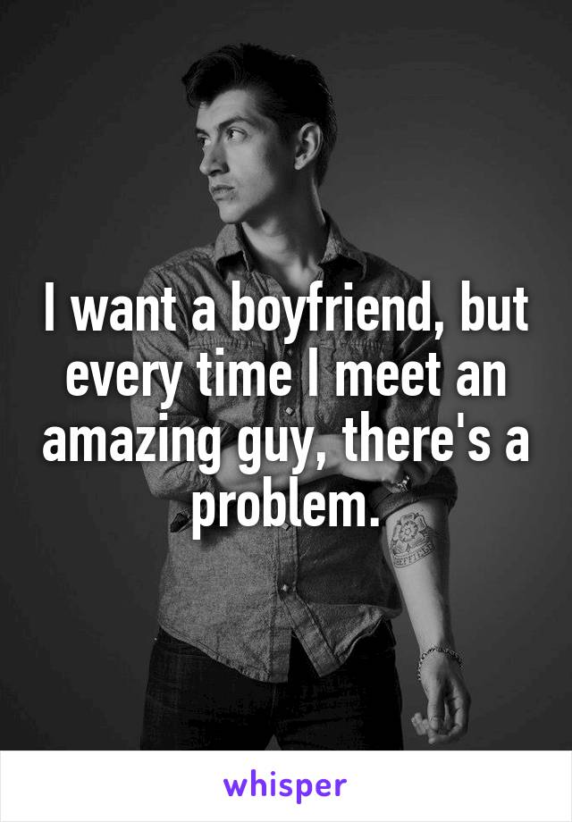 I want a boyfriend, but every time I meet an amazing guy, there's a problem.