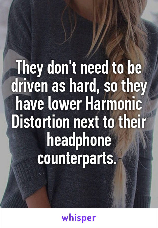 They don't need to be driven as hard, so they have lower Harmonic Distortion next to their headphone counterparts. 