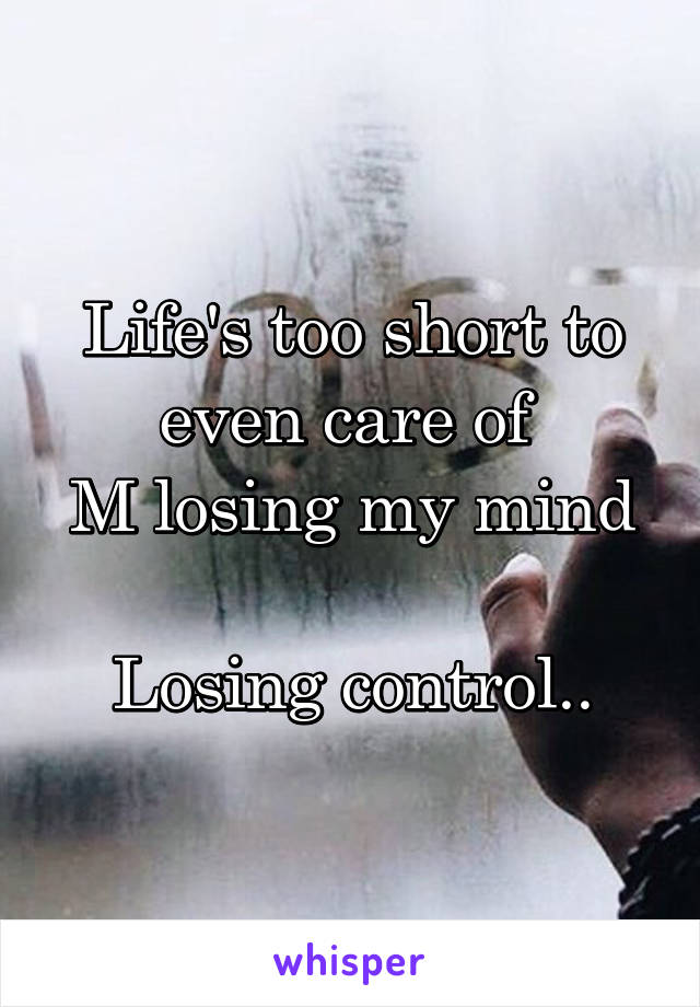 Life's too short to even care of 
M losing my mind 
Losing control..