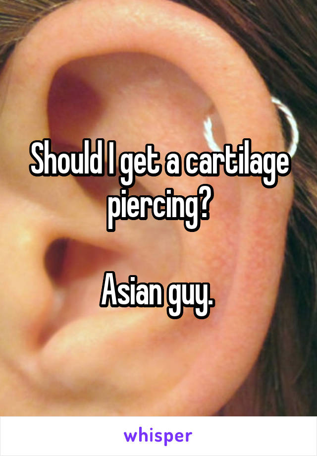 Should I get a cartilage piercing?

Asian guy. 