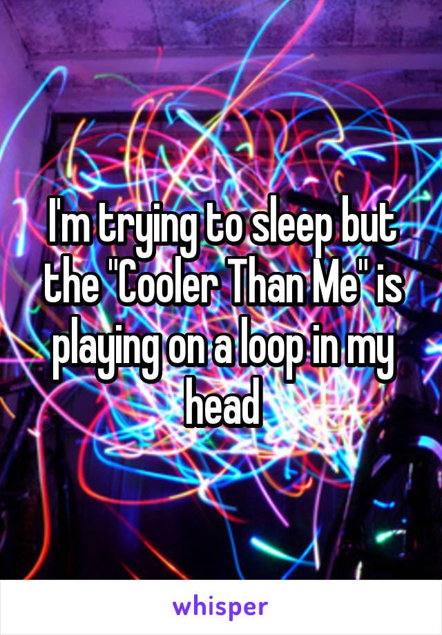 I'm trying to sleep but the "Cooler Than Me" is playing on a loop in my head