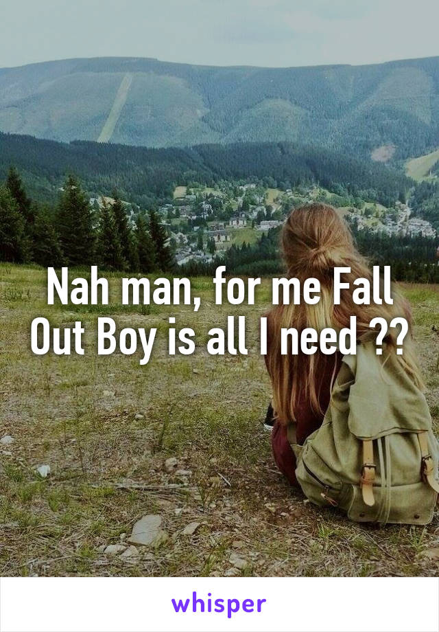 Nah man, for me Fall Out Boy is all I need ❤️