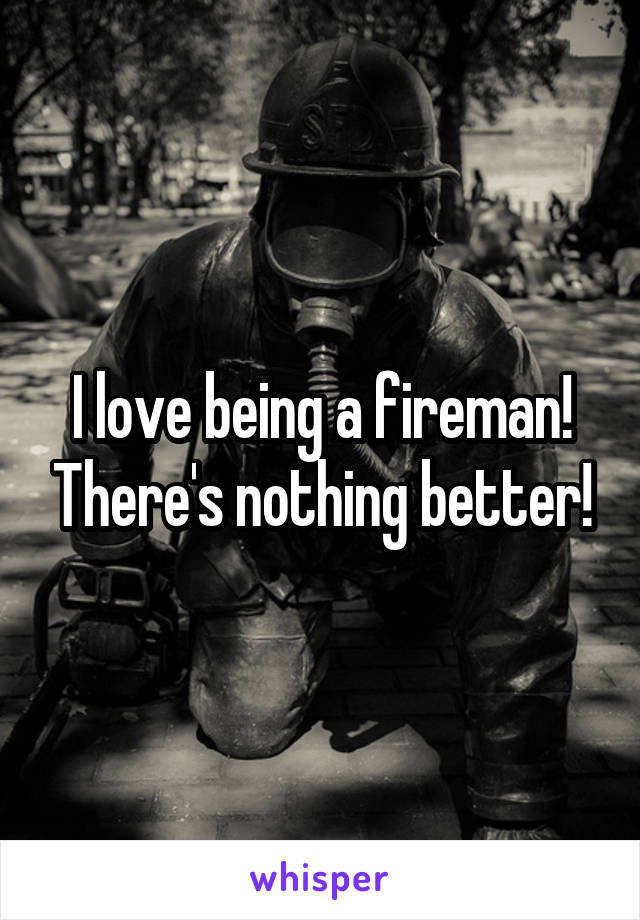 I love being a fireman! There's nothing better!